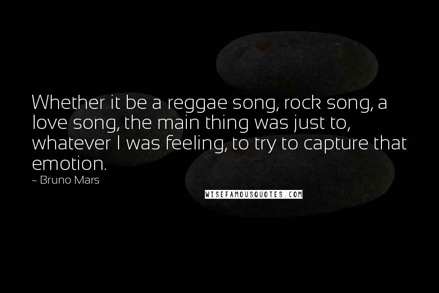 Bruno Mars Quotes: Whether it be a reggae song, rock song, a love song, the main thing was just to, whatever I was feeling, to try to capture that emotion.