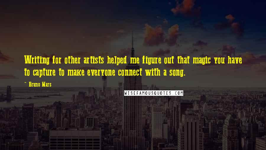 Bruno Mars Quotes: Writing for other artists helped me figure out that magic you have to capture to make everyone connect with a song.