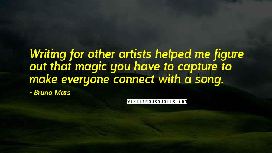 Bruno Mars Quotes: Writing for other artists helped me figure out that magic you have to capture to make everyone connect with a song.