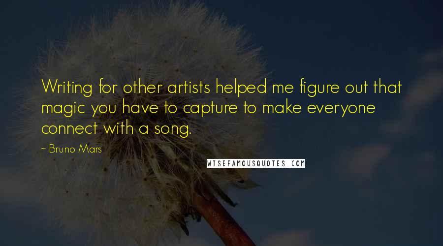 Bruno Mars Quotes: Writing for other artists helped me figure out that magic you have to capture to make everyone connect with a song.