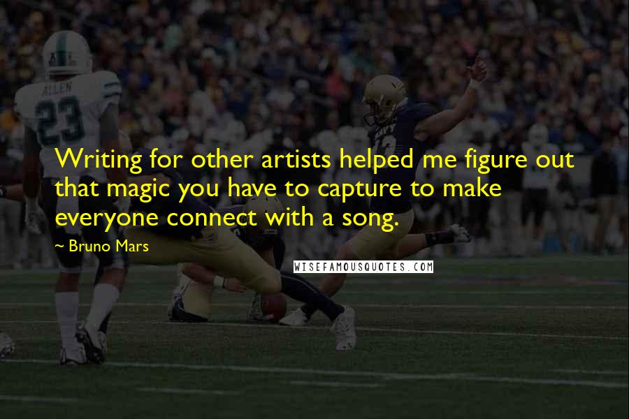 Bruno Mars Quotes: Writing for other artists helped me figure out that magic you have to capture to make everyone connect with a song.