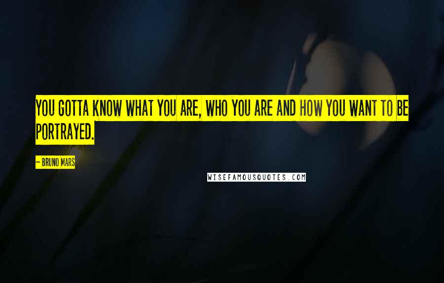 Bruno Mars Quotes: You gotta know what you are, who you are and how you want to be portrayed.