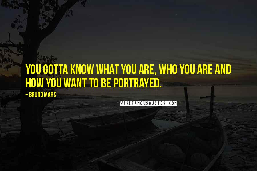 Bruno Mars Quotes: You gotta know what you are, who you are and how you want to be portrayed.