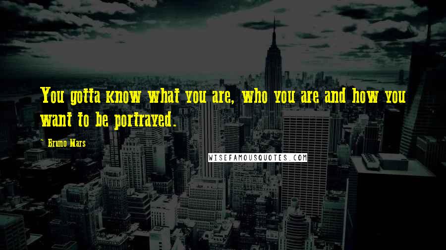 Bruno Mars Quotes: You gotta know what you are, who you are and how you want to be portrayed.