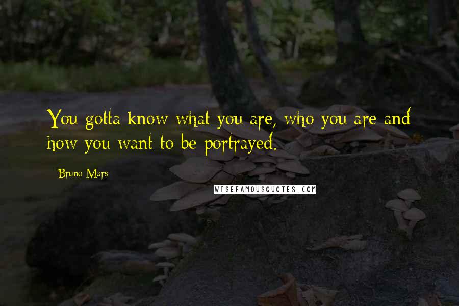 Bruno Mars Quotes: You gotta know what you are, who you are and how you want to be portrayed.