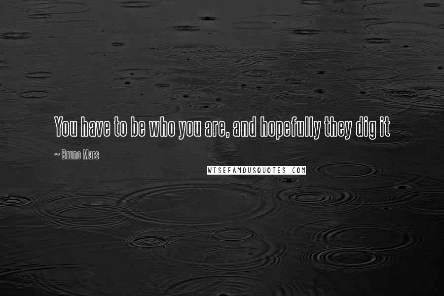Bruno Mars Quotes: You have to be who you are, and hopefully they dig it