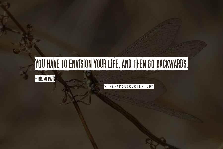 Bruno Mars Quotes: You have to envision your life, and then go backwards.