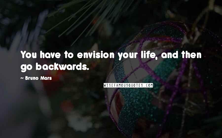 Bruno Mars Quotes: You have to envision your life, and then go backwards.