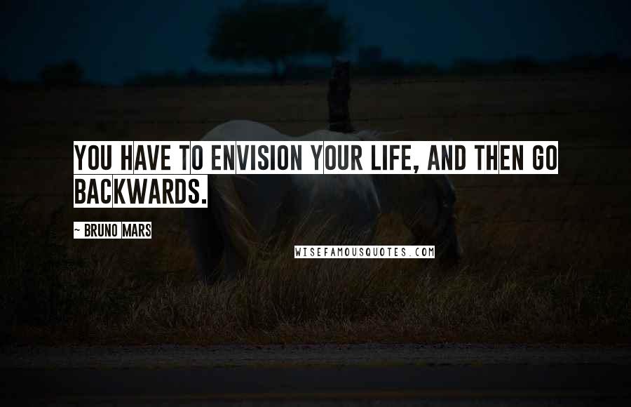 Bruno Mars Quotes: You have to envision your life, and then go backwards.