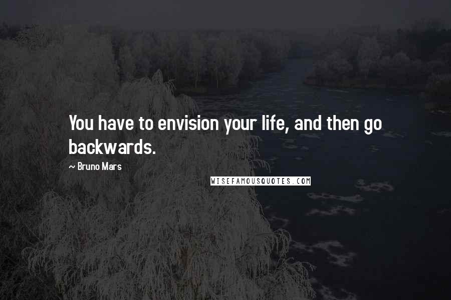 Bruno Mars Quotes: You have to envision your life, and then go backwards.