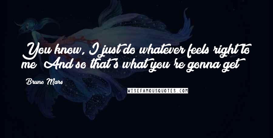 Bruno Mars Quotes: You know, I just do whatever feels right to me! And so that's what you're gonna get!