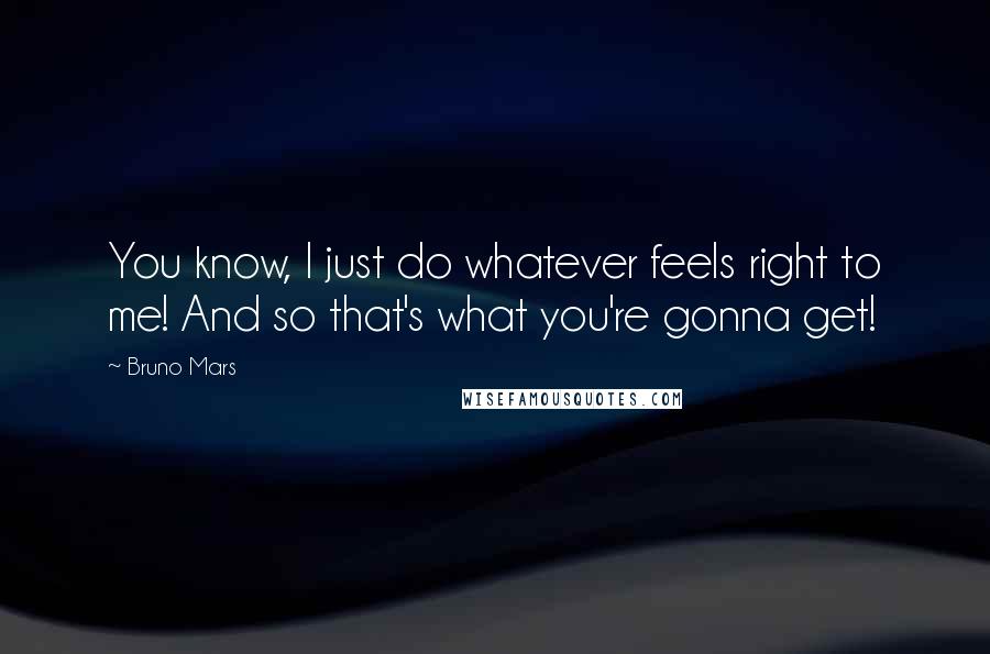 Bruno Mars Quotes: You know, I just do whatever feels right to me! And so that's what you're gonna get!