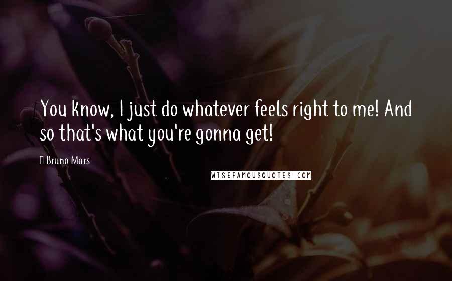 Bruno Mars Quotes: You know, I just do whatever feels right to me! And so that's what you're gonna get!