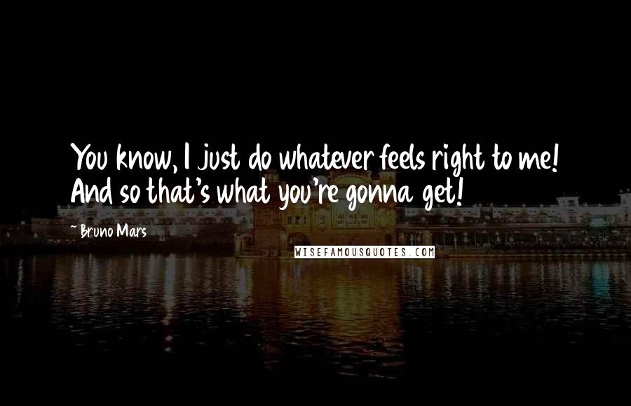 Bruno Mars Quotes: You know, I just do whatever feels right to me! And so that's what you're gonna get!