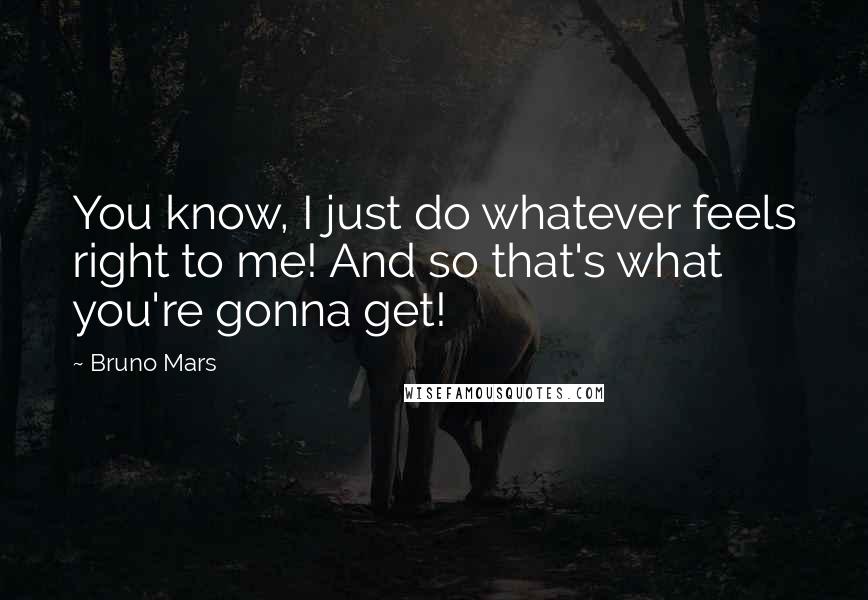 Bruno Mars Quotes: You know, I just do whatever feels right to me! And so that's what you're gonna get!