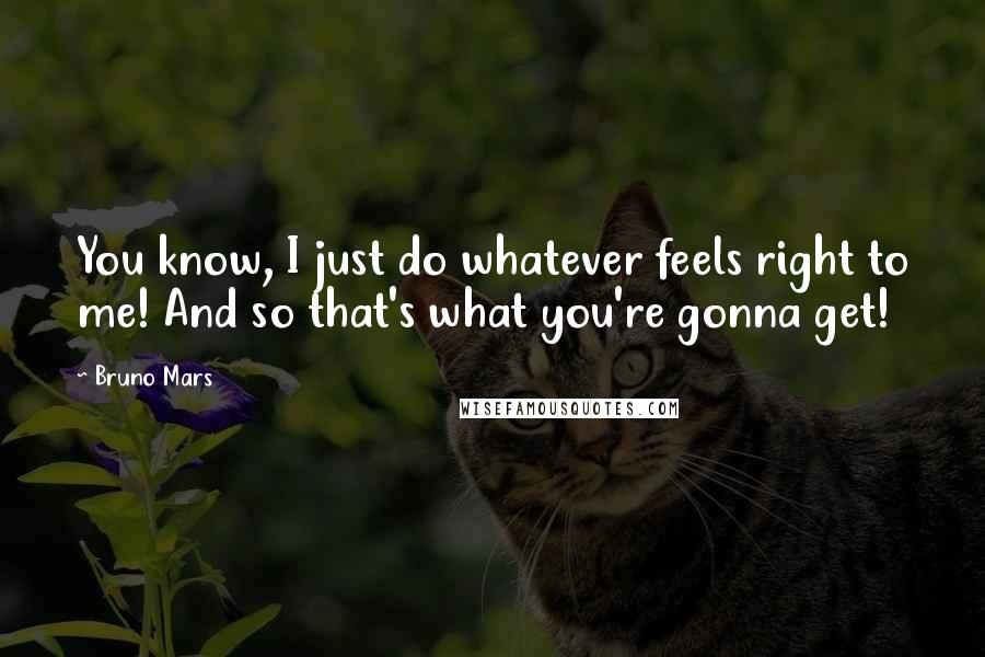 Bruno Mars Quotes: You know, I just do whatever feels right to me! And so that's what you're gonna get!