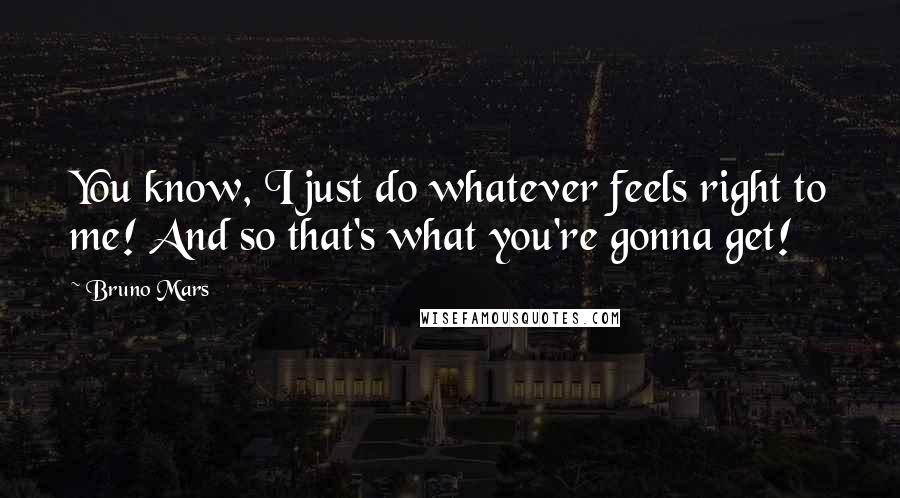 Bruno Mars Quotes: You know, I just do whatever feels right to me! And so that's what you're gonna get!