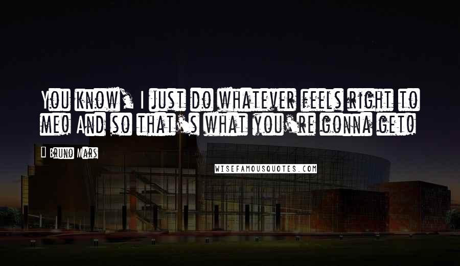 Bruno Mars Quotes: You know, I just do whatever feels right to me! And so that's what you're gonna get!