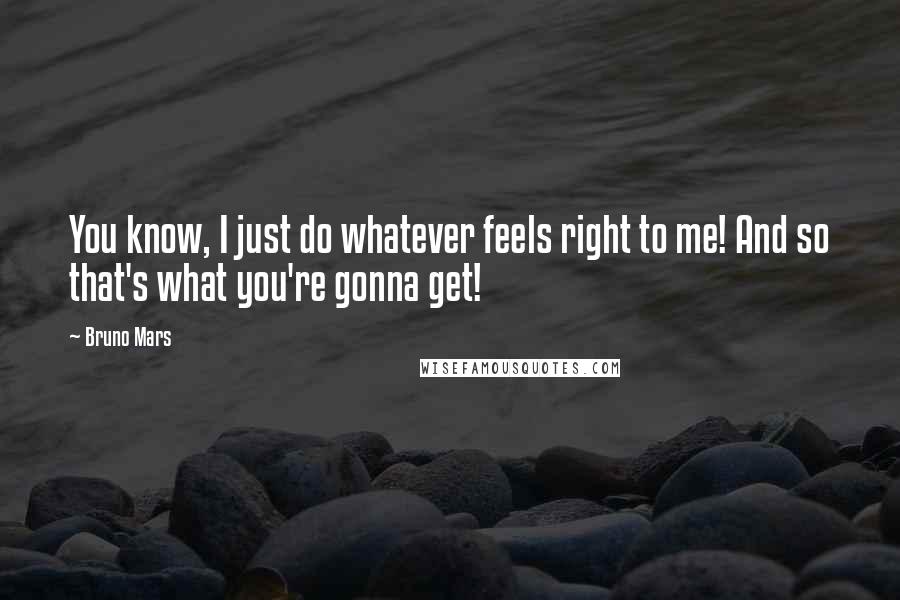 Bruno Mars Quotes: You know, I just do whatever feels right to me! And so that's what you're gonna get!