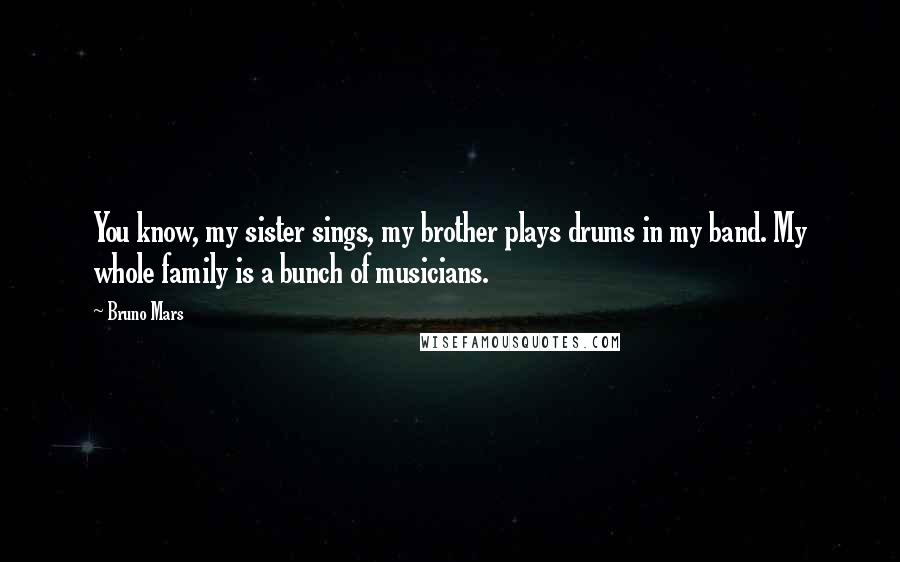 Bruno Mars Quotes: You know, my sister sings, my brother plays drums in my band. My whole family is a bunch of musicians.