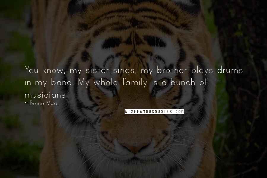 Bruno Mars Quotes: You know, my sister sings, my brother plays drums in my band. My whole family is a bunch of musicians.