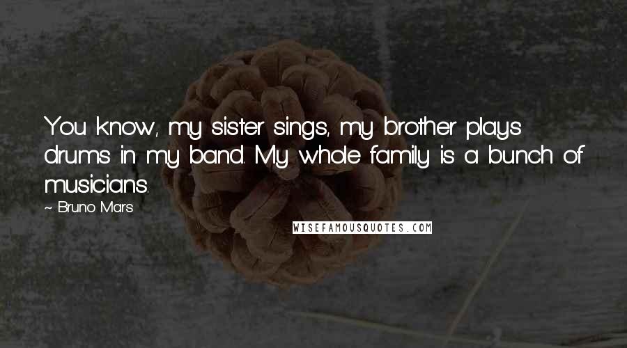 Bruno Mars Quotes: You know, my sister sings, my brother plays drums in my band. My whole family is a bunch of musicians.