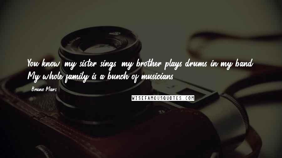 Bruno Mars Quotes: You know, my sister sings, my brother plays drums in my band. My whole family is a bunch of musicians.