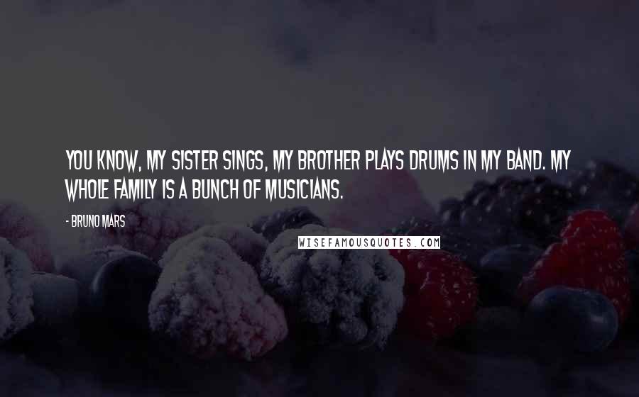 Bruno Mars Quotes: You know, my sister sings, my brother plays drums in my band. My whole family is a bunch of musicians.