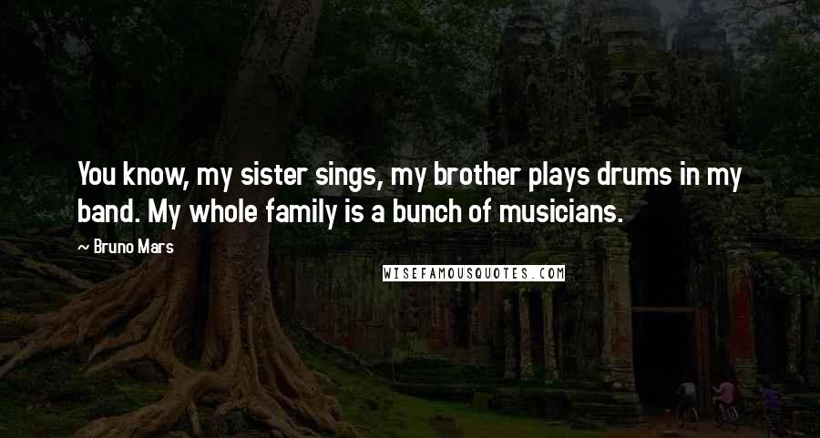 Bruno Mars Quotes: You know, my sister sings, my brother plays drums in my band. My whole family is a bunch of musicians.