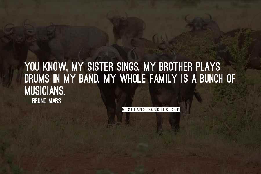 Bruno Mars Quotes: You know, my sister sings, my brother plays drums in my band. My whole family is a bunch of musicians.