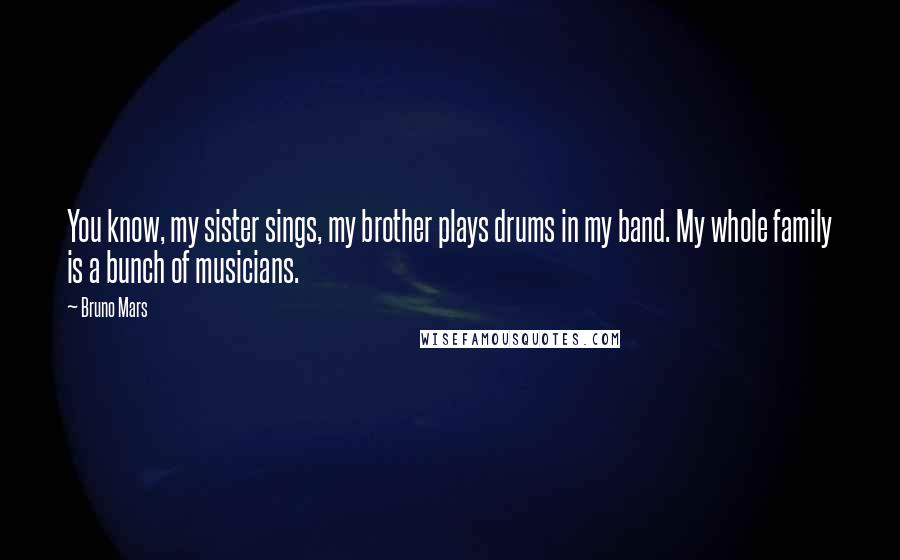 Bruno Mars Quotes: You know, my sister sings, my brother plays drums in my band. My whole family is a bunch of musicians.