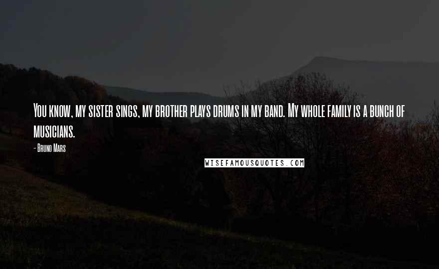 Bruno Mars Quotes: You know, my sister sings, my brother plays drums in my band. My whole family is a bunch of musicians.