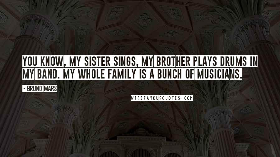 Bruno Mars Quotes: You know, my sister sings, my brother plays drums in my band. My whole family is a bunch of musicians.