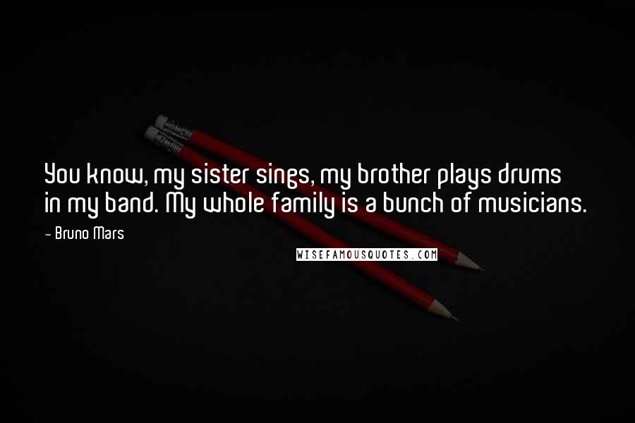 Bruno Mars Quotes: You know, my sister sings, my brother plays drums in my band. My whole family is a bunch of musicians.