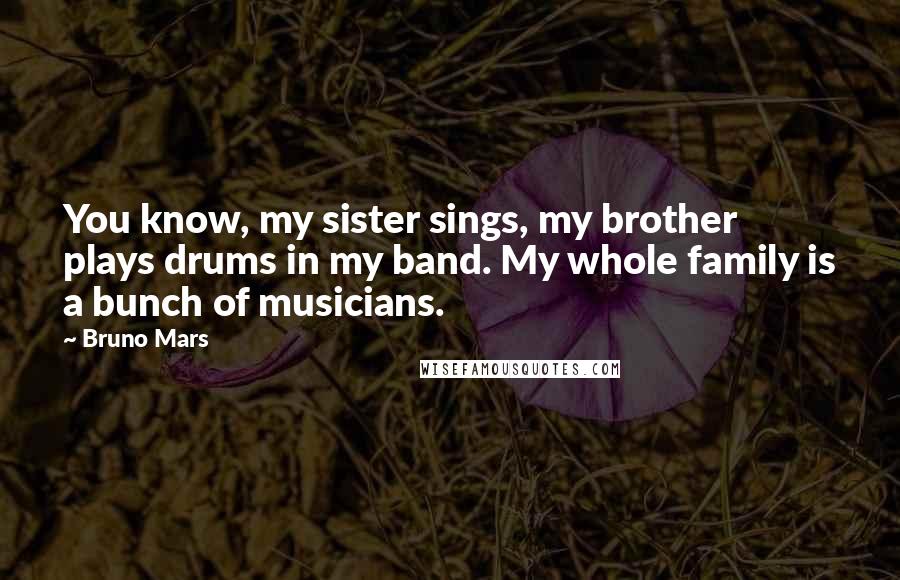 Bruno Mars Quotes: You know, my sister sings, my brother plays drums in my band. My whole family is a bunch of musicians.