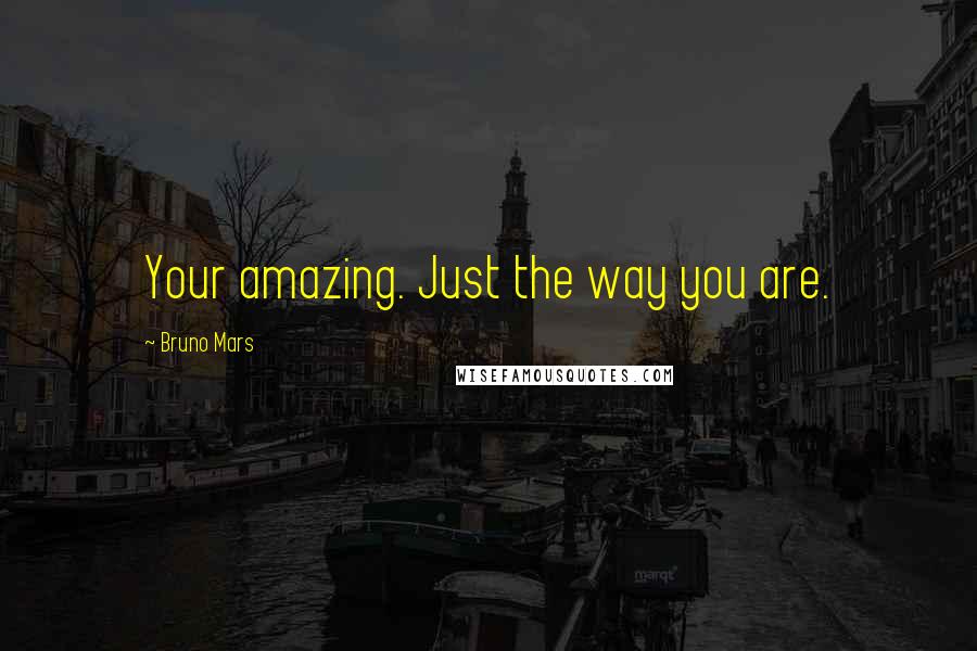 Bruno Mars Quotes: Your amazing. Just the way you are.