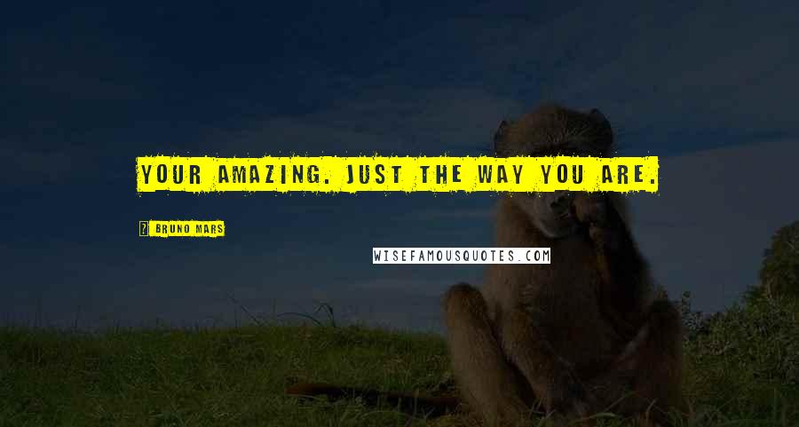 Bruno Mars Quotes: Your amazing. Just the way you are.