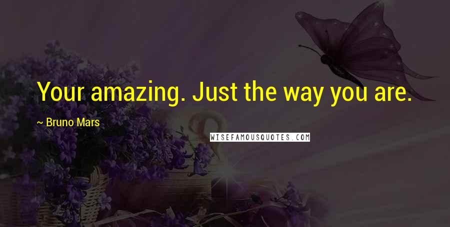 Bruno Mars Quotes: Your amazing. Just the way you are.