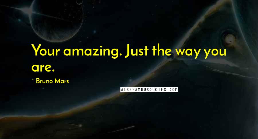 Bruno Mars Quotes: Your amazing. Just the way you are.