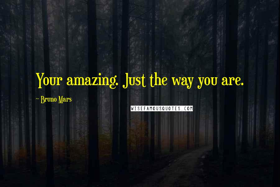 Bruno Mars Quotes: Your amazing. Just the way you are.