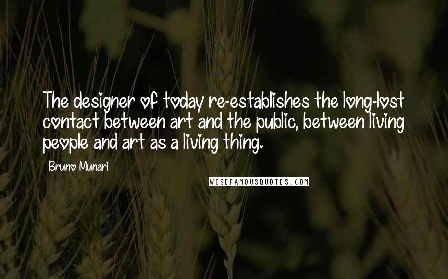 Bruno Munari Quotes: The designer of today re-establishes the long-lost contact between art and the public, between living people and art as a living thing.