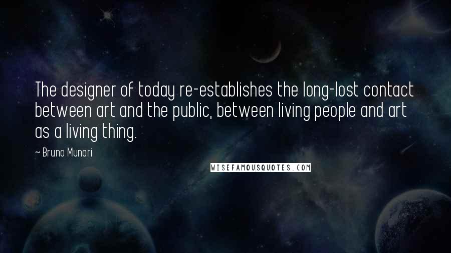 Bruno Munari Quotes: The designer of today re-establishes the long-lost contact between art and the public, between living people and art as a living thing.