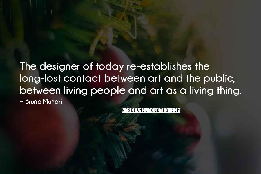 Bruno Munari Quotes: The designer of today re-establishes the long-lost contact between art and the public, between living people and art as a living thing.