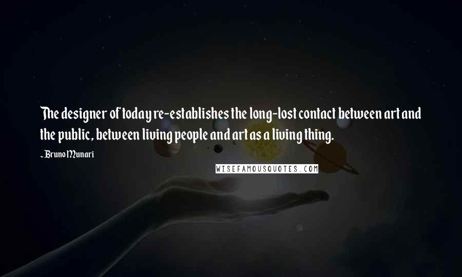 Bruno Munari Quotes: The designer of today re-establishes the long-lost contact between art and the public, between living people and art as a living thing.