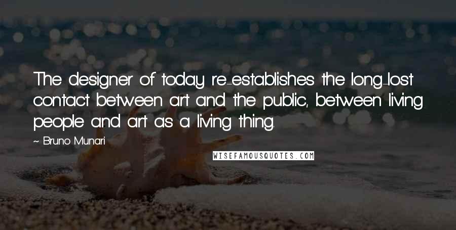 Bruno Munari Quotes: The designer of today re-establishes the long-lost contact between art and the public, between living people and art as a living thing.