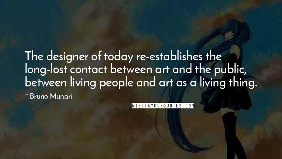 Bruno Munari Quotes: The designer of today re-establishes the long-lost contact between art and the public, between living people and art as a living thing.