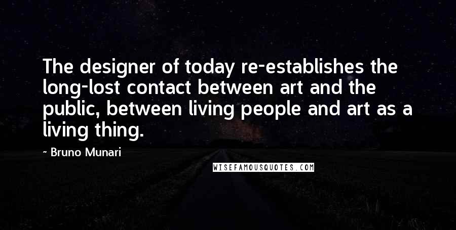 Bruno Munari Quotes: The designer of today re-establishes the long-lost contact between art and the public, between living people and art as a living thing.