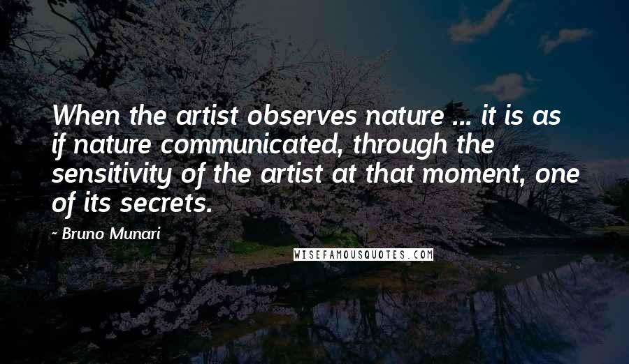 Bruno Munari Quotes: When the artist observes nature ... it is as if nature communicated, through the sensitivity of the artist at that moment, one of its secrets.