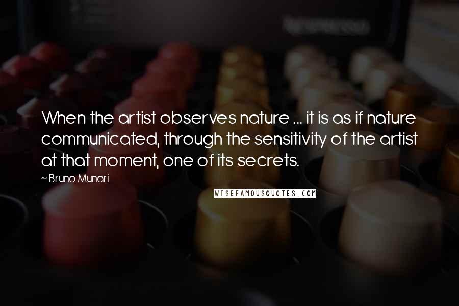 Bruno Munari Quotes: When the artist observes nature ... it is as if nature communicated, through the sensitivity of the artist at that moment, one of its secrets.