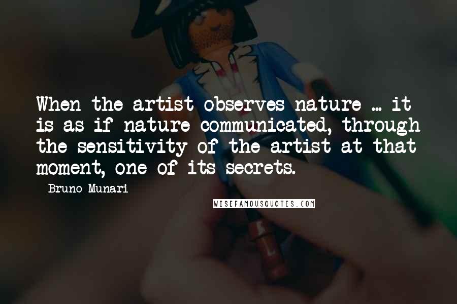 Bruno Munari Quotes: When the artist observes nature ... it is as if nature communicated, through the sensitivity of the artist at that moment, one of its secrets.